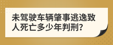 未驾驶车辆肇事逃逸致人死亡多少年判刑？