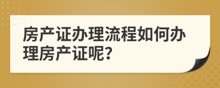 房产证办理流程如何办理房产证呢？