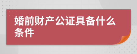 婚前财产公证具备什么条件