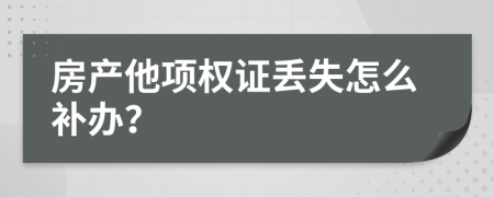 房产他项权证丢失怎么补办？