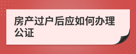 房产过户后应如何办理公证