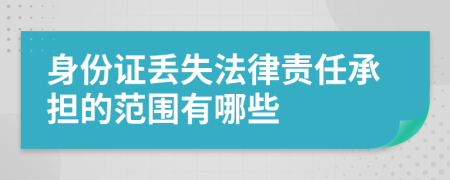 身份证丢失法律责任承担的范围有哪些