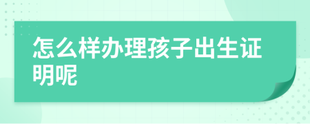 怎么样办理孩子出生证明呢