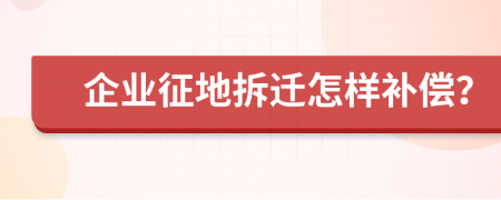 企业征地拆迁怎样补偿？