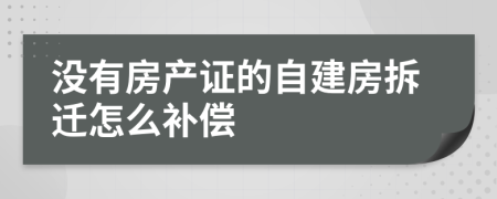 没有房产证的自建房拆迁怎么补偿