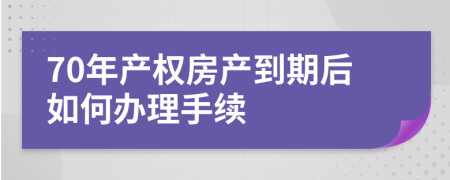 70年产权房产到期后如何办理手续