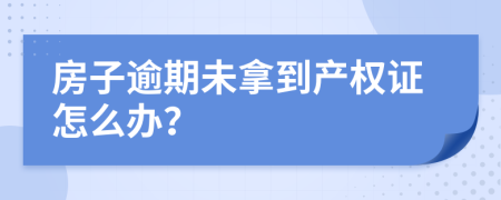 房子逾期未拿到产权证怎么办？