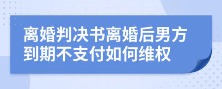 离婚判决书离婚后男方到期不支付如何维权