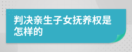 判决亲生子女抚养权是怎样的