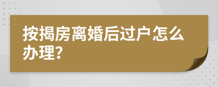 按揭房离婚后过户怎么办理？