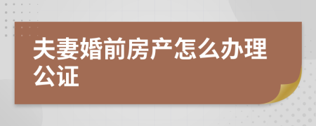 夫妻婚前房产怎么办理公证