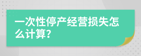 一次性停产经营损失怎么计算？