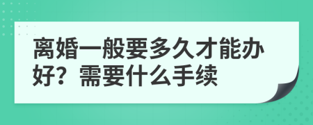 离婚一般要多久才能办好？需要什么手续