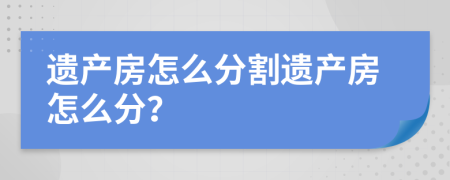 遗产房怎么分割遗产房怎么分？