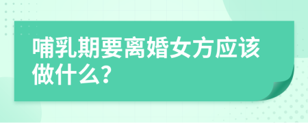 哺乳期要离婚女方应该做什么？