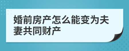 婚前房产怎么能变为夫妻共同财产