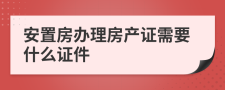 安置房办理房产证需要什么证件