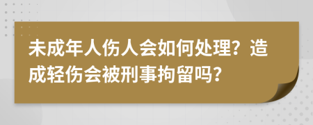 未成年人伤人会如何处理？造成轻伤会被刑事拘留吗？