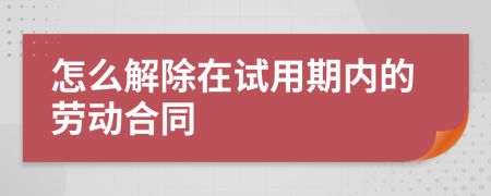 怎么解除在试用期内的劳动合同