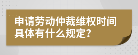 申请劳动仲裁维权时间具体有什么规定？