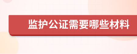 监护公证需要哪些材料