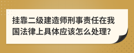 挂靠二级建造师刑事责任在我国法律上具体应该怎么处理？