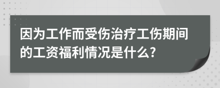 因为工作而受伤治疗工伤期间的工资福利情况是什么?