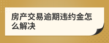 房产交易逾期违约金怎么解决