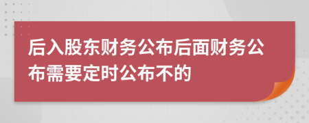 后入股东财务公布后面财务公布需要定时公布不的