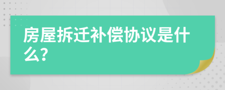 房屋拆迁补偿协议是什么？