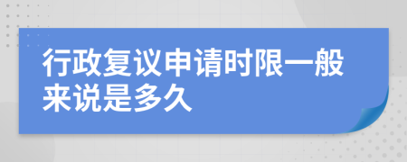 行政复议申请时限一般来说是多久