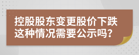 控股股东变更股价下跌这种情况需要公示吗？