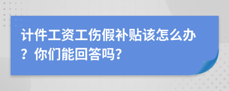 计件工资工伤假补贴该怎么办？你们能回答吗？