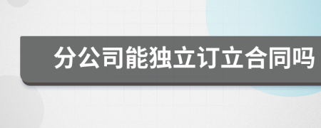 分公司能独立订立合同吗