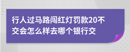 行人过马路闯红灯罚款20不交会怎么样去哪个银行交