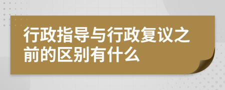 行政指导与行政复议之前的区别有什么