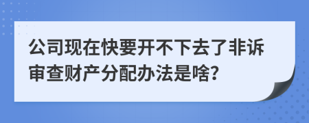 公司现在快要开不下去了非诉审查财产分配办法是啥？