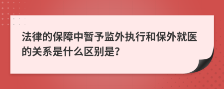 法律的保障中暂予监外执行和保外就医的关系是什么区别是？