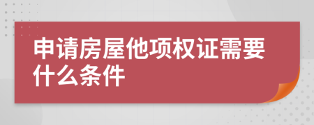 申请房屋他项权证需要什么条件