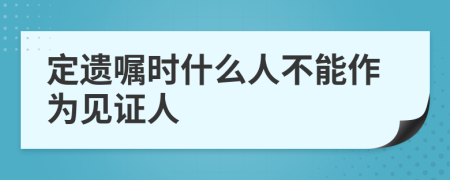 定遗嘱时什么人不能作为见证人