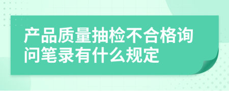 产品质量抽检不合格询问笔录有什么规定