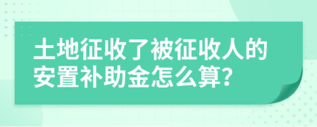 土地征收了被征收人的安置补助金怎么算？