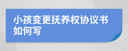 小孩变更抚养权协议书如何写