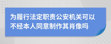为履行法定职责公安机关可以不经本人同意制作其肖像吗