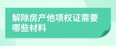 解除房产他项权证需要哪些材料