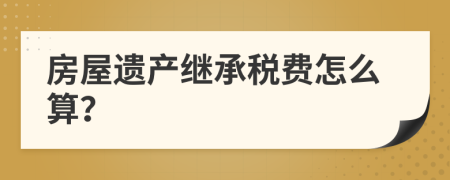 房屋遗产继承税费怎么算？