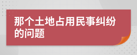 那个土地占用民事纠纷的问题