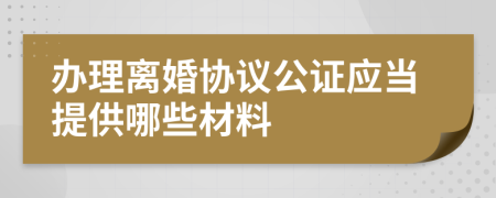 办理离婚协议公证应当提供哪些材料