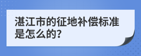 湛江市的征地补偿标准是怎么的？