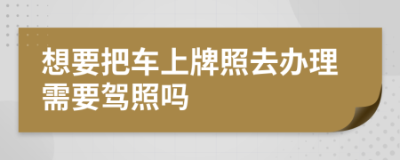 想要把车上牌照去办理需要驾照吗